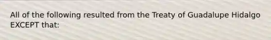 All of the following resulted from the Treaty of Guadalupe Hidalgo EXCEPT that: