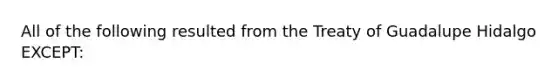 All of the following resulted from the Treaty of Guadalupe Hidalgo EXCEPT: