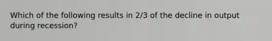 Which of the following results in 2/3 of the decline in output during recession?