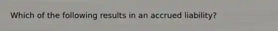 Which of the following results in an accrued liability?