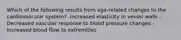 Which of the following results from age-related changes to the cardiovascular system? -Increased elasticity in vessel walls -Decreased vascular response to blood pressure changes -Increased blood flow to extremities