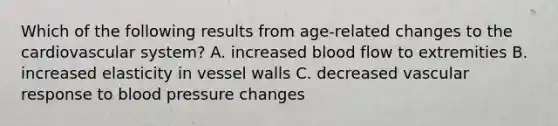 Which of the following results from age-related changes to the cardiovascular system? A. increased blood flow to extremities B. increased elasticity in vessel walls C. decreased vascular response to blood pressure changes