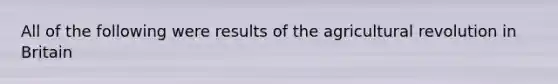 All of the following were results of the agricultural revolution in Britain