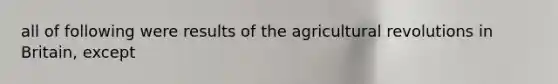 all of following were results of the agricultural revolutions in Britain, except