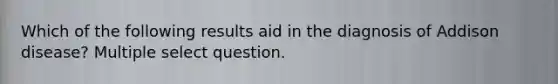 Which of the following results aid in the diagnosis of Addison disease? Multiple select question.