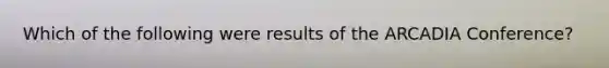 Which of the following were results of the ARCADIA Conference?