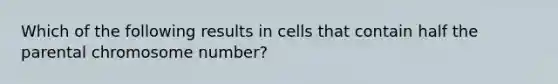 Which of the following results in cells that contain half the parental chromosome number?