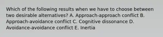 Which of the following results when we have to choose between two desirable​ alternatives? A. ​Approach-approach conflict B. ​Approach-avoidance conflict C. Cognitive dissonance D. ​Avoidance-avoidance conflict E. Inertia