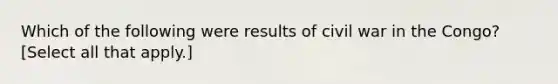 Which of the following were results of civil war in the Congo? [Select all that apply.]