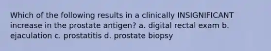 Which of the following results in a clinically INSIGNIFICANT increase in the prostate antigen? a. digital rectal exam b. ejaculation c. prostatitis d. prostate biopsy