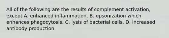 All of the following are the results of complement activation, except A. enhanced inflammation. B. opsonization which enhances phagocytosis. C. lysis of bacterial cells. D. increased antibody production.