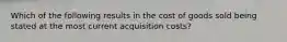 Which of the following results in the cost of goods sold being stated at the most current acquisition costs?