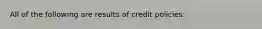 All of the following are results of credit policies: