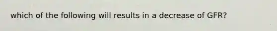 which of the following will results in a decrease of GFR?