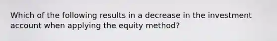 Which of the following results in a decrease in the investment account when applying the equity method?