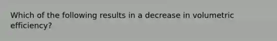 Which of the following results in a decrease in volumetric efficiency?