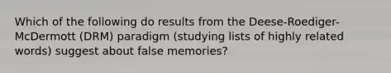 Which of the following do results from the Deese-Roediger-McDermott (DRM) paradigm (studying lists of highly related words) suggest about false memories?