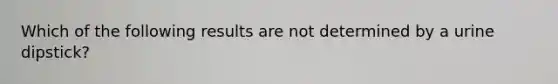 Which of the following results are not determined by a urine dipstick?