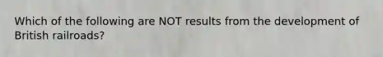 Which of the following are NOT results from the development of British railroads?