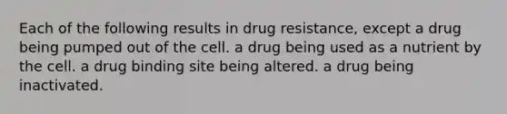 Each of the following results in drug resistance, except a drug being pumped out of the cell. a drug being used as a nutrient by the cell. a drug binding site being altered. a drug being inactivated.