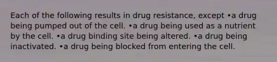 Each of the following results in drug resistance, except •a drug being pumped out of the cell. •a drug being used as a nutrient by the cell. •a drug binding site being altered. •a drug being inactivated. •a drug being blocked from entering the cell.