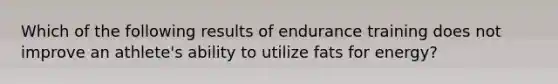 Which of the following results of endurance training does not improve an athlete's ability to utilize fats for energy?