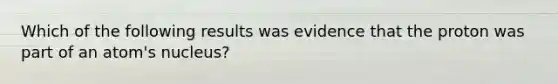 Which of the following results was evidence that the proton was part of an atom's nucleus?