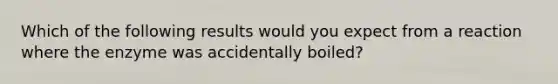 Which of the following results would you expect from a reaction where the enzyme was accidentally boiled?