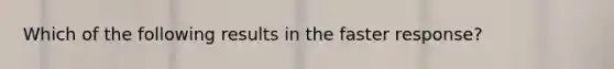 Which of the following results in the faster response?