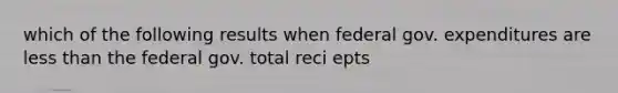 which of the following results when federal gov. expenditures are less than the federal gov. total reci epts