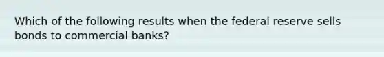 Which of the following results when the federal reserve sells bonds to commercial banks?