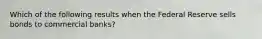 Which of the following results when the Federal Reserve sells bonds to commercial banks?