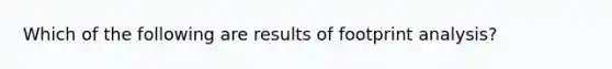 Which of the following are results of footprint analysis?