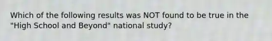 Which of the following results was NOT found to be true in the "High School and Beyond" national study?