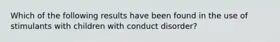 Which of the following results have been found in the use of stimulants with children with conduct disorder?