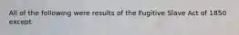 All of the following were results of the Fugitive Slave Act of 1850 except