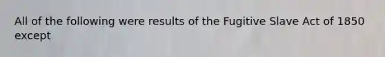 All of the following were results of the Fugitive Slave Act of 1850 except