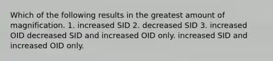 Which of the following results in the greatest amount of magnification. 1. increased SID 2. decreased SID 3. increased OID decreased SID and increased OID only. increased SID and increased OID only.