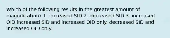 Which of the following results in the greatest amount of magnification? 1. increased SID 2. decreased SID 3. increased OID increased SID and increased OID only. decreased SID and increased OID only.