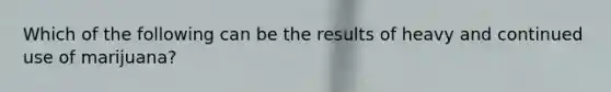 Which of the following can be the results of heavy and continued use of marijuana?