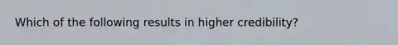 Which of the following results in higher credibility?