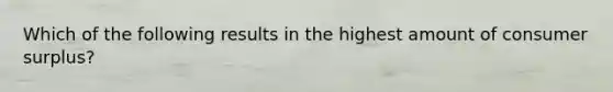 Which of the following results in the highest amount of consumer surplus?