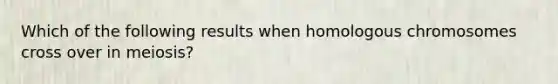 Which of the following results when homologous chromosomes cross over in meiosis?