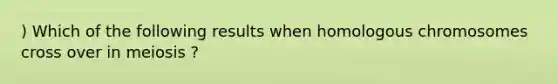 ) Which of the following results when homologous chromosomes cross over in meiosis ?