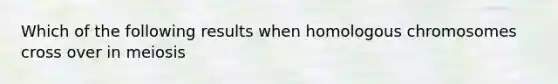 Which of the following results when homologous chromosomes cross over in meiosis