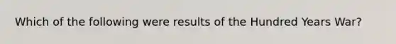 Which of the following were results of the Hundred Years War?