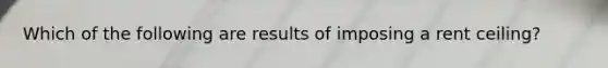 Which of the following are results of imposing a rent ceiling?