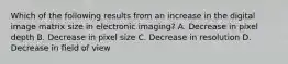 Which of the following results from an increase in the digital image matrix size in electronic imaging? A. Decrease in pixel depth B. Decrease in pixel size C. Decrease in resolution D. Decrease in field of view