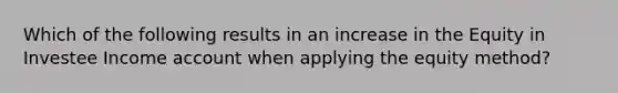 Which of the following results in an increase in the Equity in Investee Income account when applying the equity method?