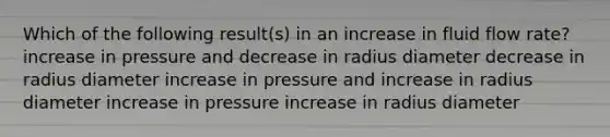 Which of the following result(s) in an increase in fluid flow rate? increase in pressure and decrease in radius diameter decrease in radius diameter increase in pressure and increase in radius diameter increase in pressure increase in radius diameter